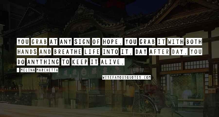 Melina Marchetta Quotes: You grab at any sign of hope. You grab it with both hands and breathe life into it, day after day. You do anything to keep it alive.
