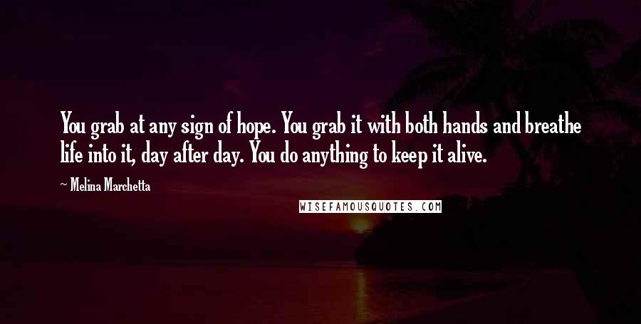 Melina Marchetta Quotes: You grab at any sign of hope. You grab it with both hands and breathe life into it, day after day. You do anything to keep it alive.