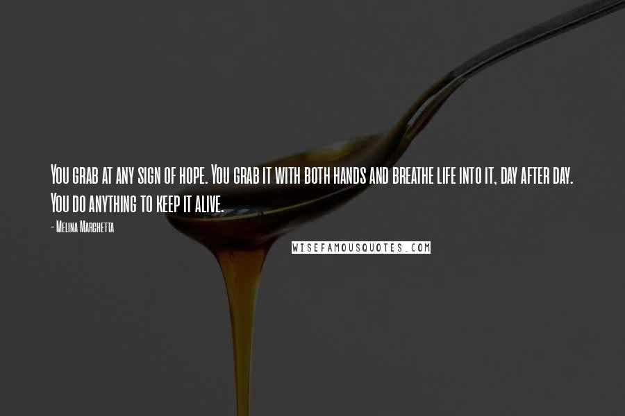 Melina Marchetta Quotes: You grab at any sign of hope. You grab it with both hands and breathe life into it, day after day. You do anything to keep it alive.
