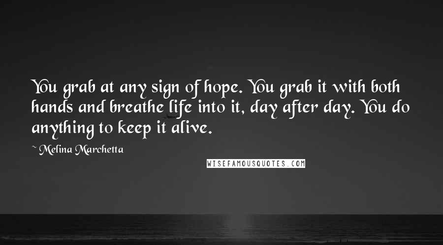 Melina Marchetta Quotes: You grab at any sign of hope. You grab it with both hands and breathe life into it, day after day. You do anything to keep it alive.