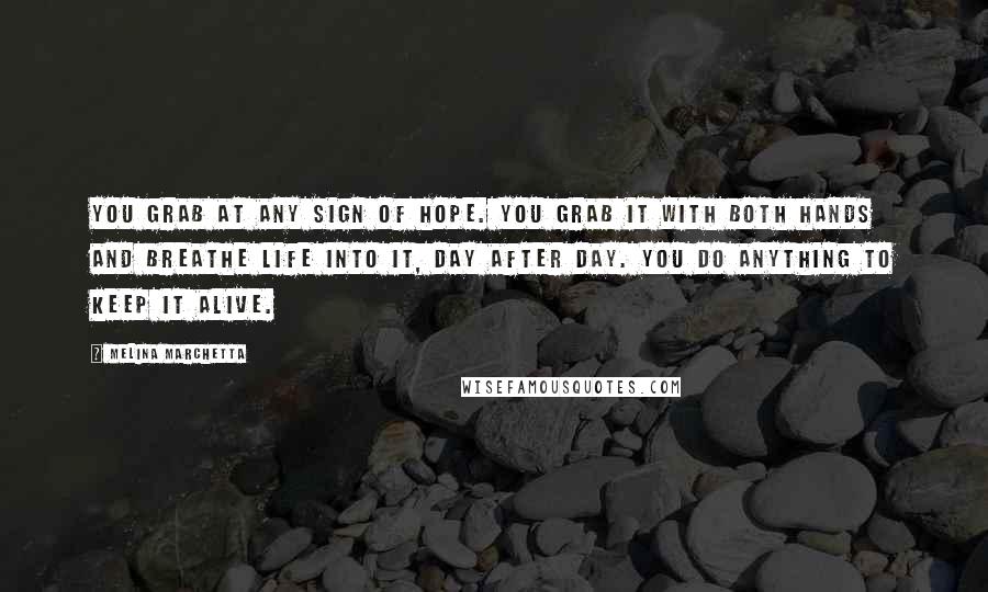 Melina Marchetta Quotes: You grab at any sign of hope. You grab it with both hands and breathe life into it, day after day. You do anything to keep it alive.