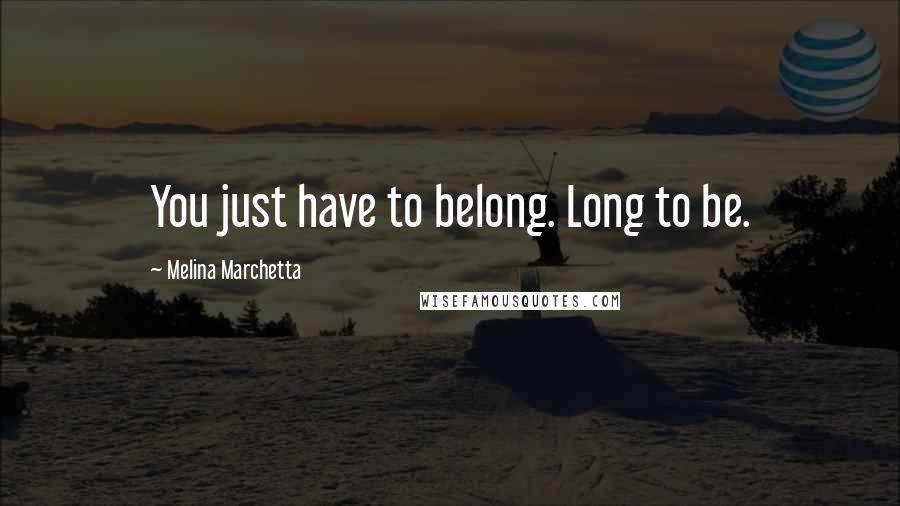Melina Marchetta Quotes: You just have to belong. Long to be.