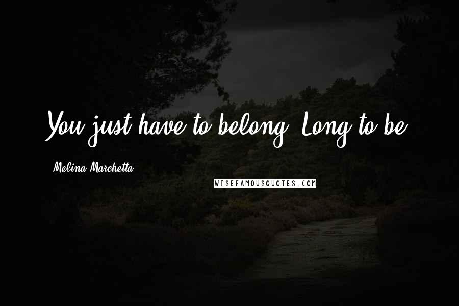 Melina Marchetta Quotes: You just have to belong. Long to be.