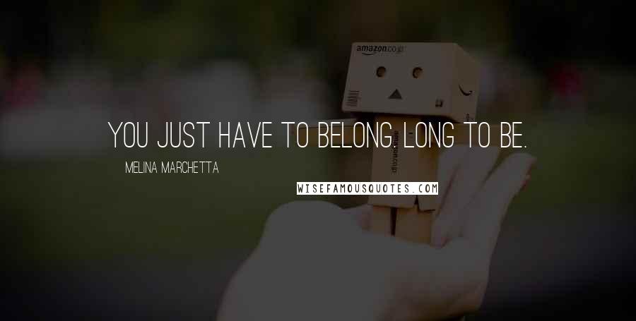 Melina Marchetta Quotes: You just have to belong. Long to be.