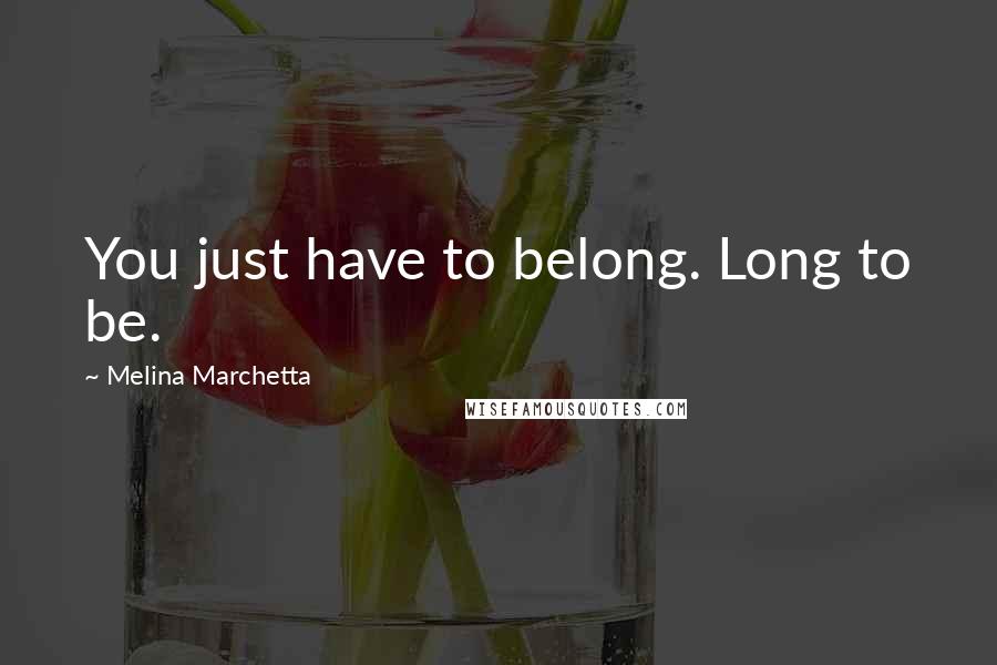 Melina Marchetta Quotes: You just have to belong. Long to be.