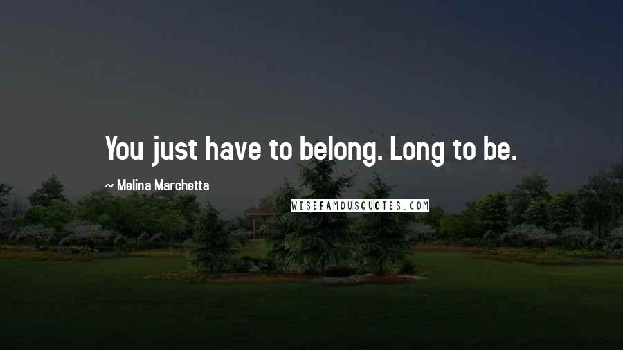 Melina Marchetta Quotes: You just have to belong. Long to be.
