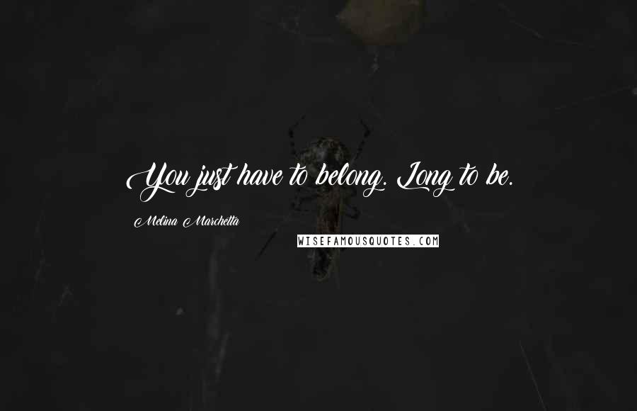 Melina Marchetta Quotes: You just have to belong. Long to be.