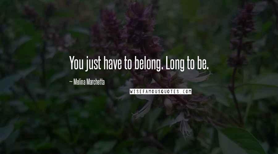 Melina Marchetta Quotes: You just have to belong. Long to be.