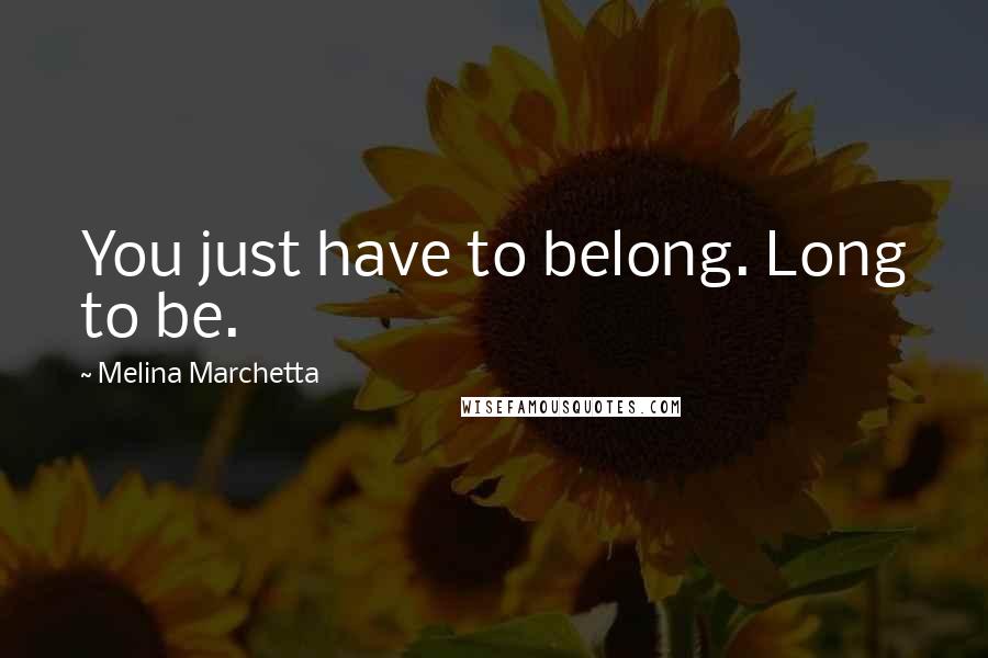 Melina Marchetta Quotes: You just have to belong. Long to be.