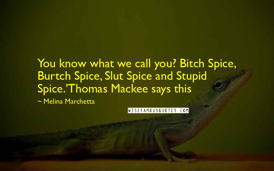 Melina Marchetta Quotes: You know what we call you? Bitch Spice, Burtch Spice, Slut Spice and Stupid Spice.'Thomas Mackee says this