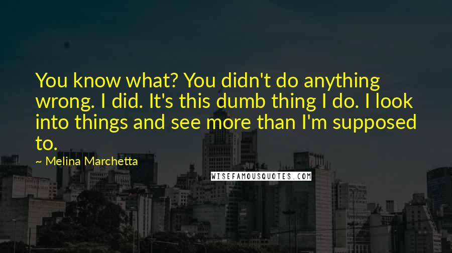 Melina Marchetta Quotes: You know what? You didn't do anything wrong. I did. It's this dumb thing I do. I look into things and see more than I'm supposed to.