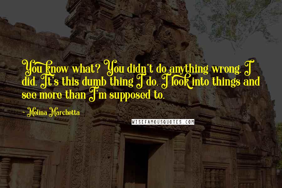 Melina Marchetta Quotes: You know what? You didn't do anything wrong. I did. It's this dumb thing I do. I look into things and see more than I'm supposed to.