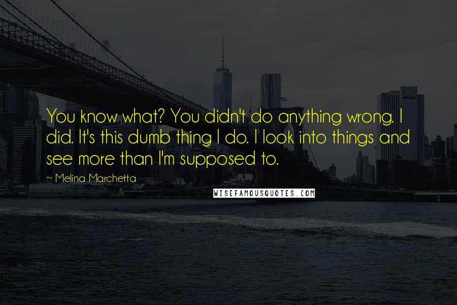 Melina Marchetta Quotes: You know what? You didn't do anything wrong. I did. It's this dumb thing I do. I look into things and see more than I'm supposed to.