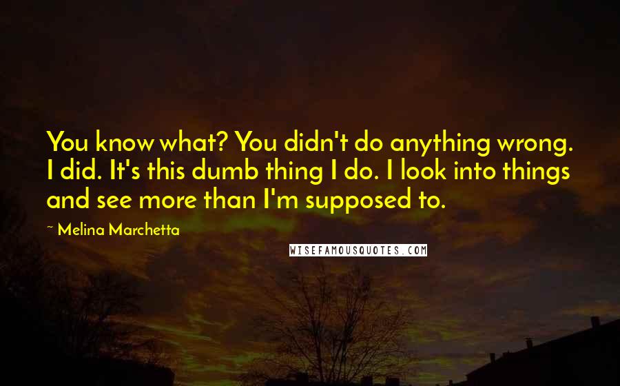 Melina Marchetta Quotes: You know what? You didn't do anything wrong. I did. It's this dumb thing I do. I look into things and see more than I'm supposed to.