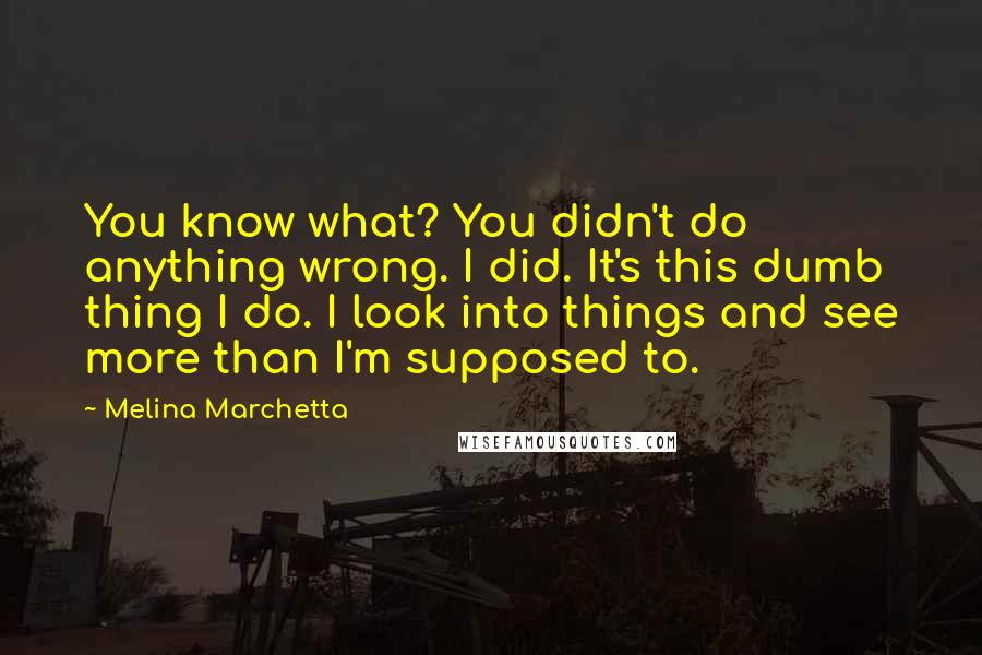 Melina Marchetta Quotes: You know what? You didn't do anything wrong. I did. It's this dumb thing I do. I look into things and see more than I'm supposed to.