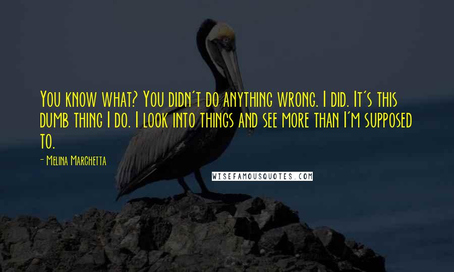 Melina Marchetta Quotes: You know what? You didn't do anything wrong. I did. It's this dumb thing I do. I look into things and see more than I'm supposed to.