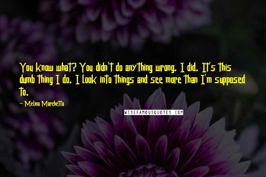 Melina Marchetta Quotes: You know what? You didn't do anything wrong. I did. It's this dumb thing I do. I look into things and see more than I'm supposed to.