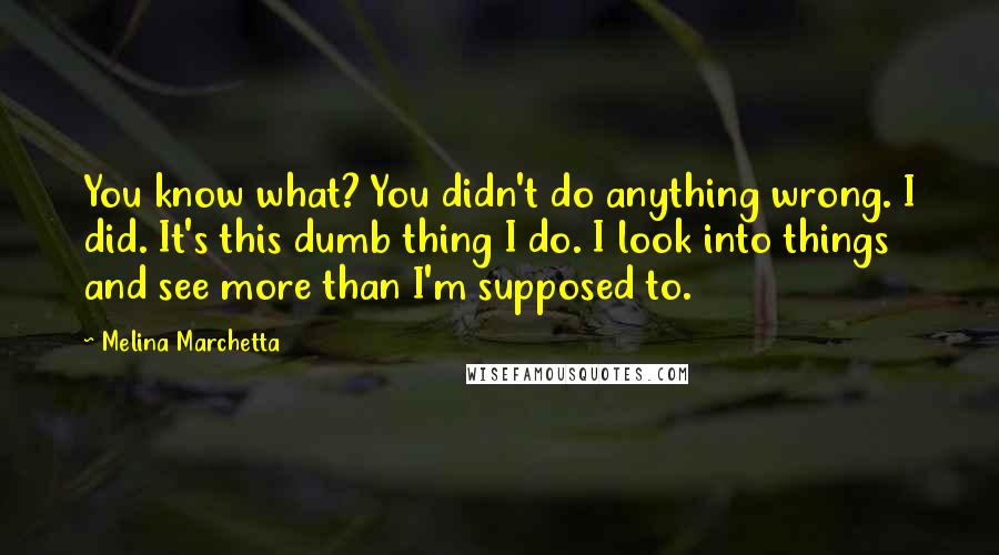 Melina Marchetta Quotes: You know what? You didn't do anything wrong. I did. It's this dumb thing I do. I look into things and see more than I'm supposed to.