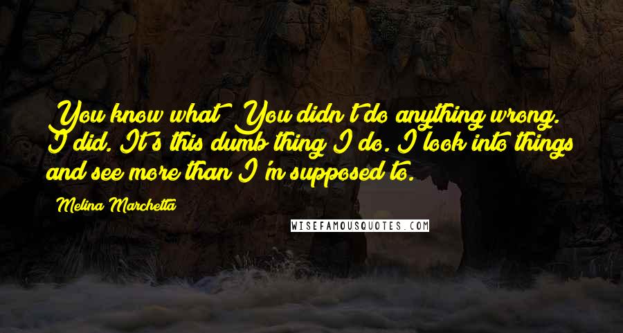 Melina Marchetta Quotes: You know what? You didn't do anything wrong. I did. It's this dumb thing I do. I look into things and see more than I'm supposed to.
