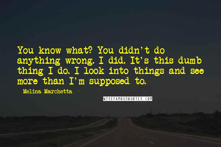 Melina Marchetta Quotes: You know what? You didn't do anything wrong. I did. It's this dumb thing I do. I look into things and see more than I'm supposed to.