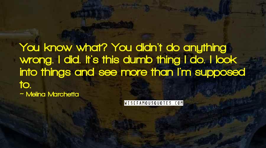 Melina Marchetta Quotes: You know what? You didn't do anything wrong. I did. It's this dumb thing I do. I look into things and see more than I'm supposed to.