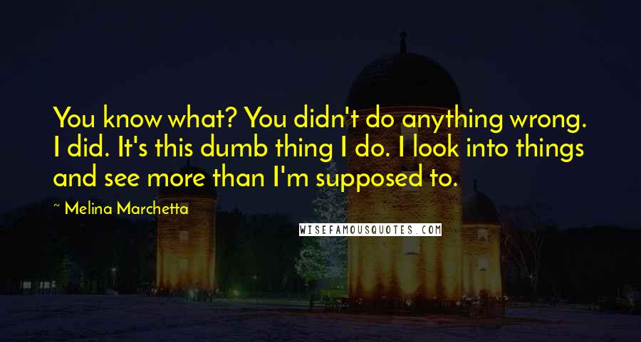 Melina Marchetta Quotes: You know what? You didn't do anything wrong. I did. It's this dumb thing I do. I look into things and see more than I'm supposed to.