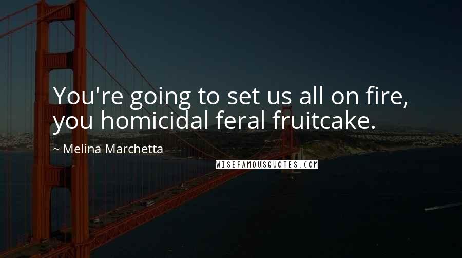 Melina Marchetta Quotes: You're going to set us all on fire, you homicidal feral fruitcake.