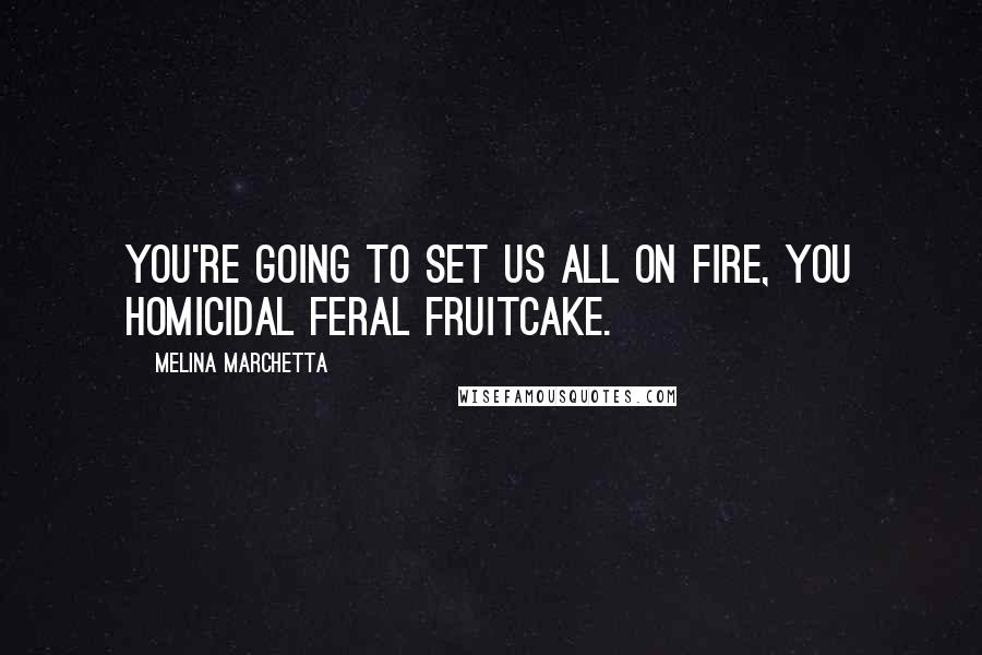 Melina Marchetta Quotes: You're going to set us all on fire, you homicidal feral fruitcake.