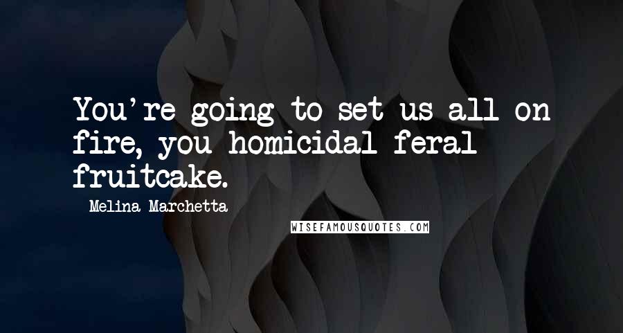 Melina Marchetta Quotes: You're going to set us all on fire, you homicidal feral fruitcake.
