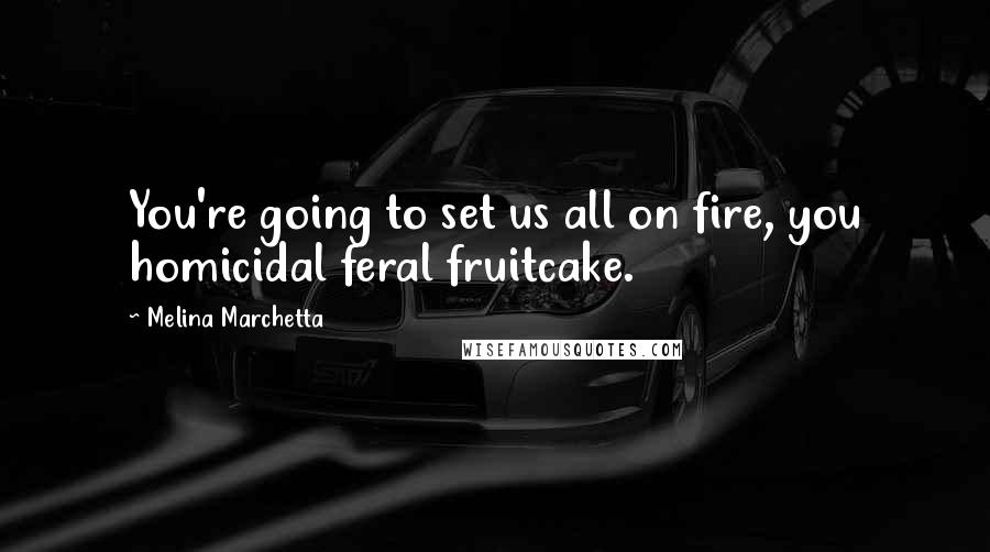 Melina Marchetta Quotes: You're going to set us all on fire, you homicidal feral fruitcake.