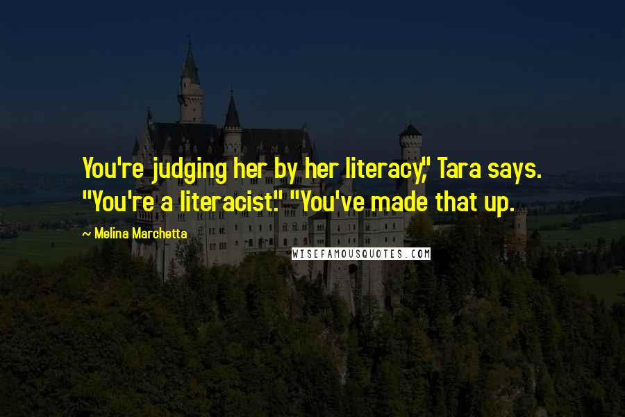 Melina Marchetta Quotes: You're judging her by her literacy," Tara says. "You're a literacist." "You've made that up.