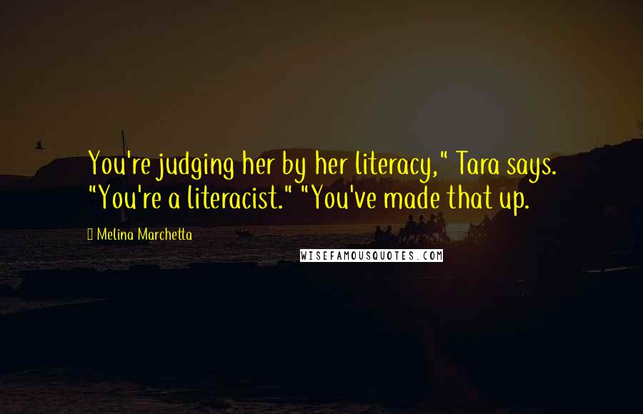 Melina Marchetta Quotes: You're judging her by her literacy," Tara says. "You're a literacist." "You've made that up.