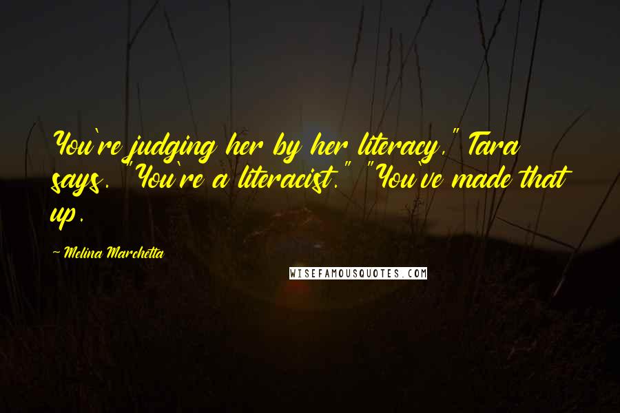 Melina Marchetta Quotes: You're judging her by her literacy," Tara says. "You're a literacist." "You've made that up.