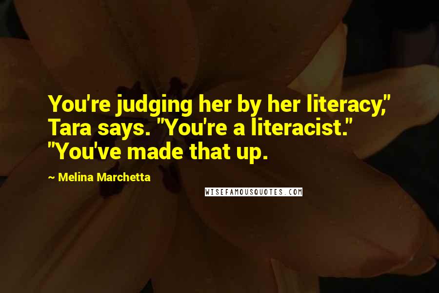 Melina Marchetta Quotes: You're judging her by her literacy," Tara says. "You're a literacist." "You've made that up.