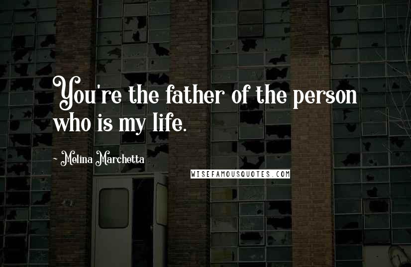 Melina Marchetta Quotes: You're the father of the person who is my life.