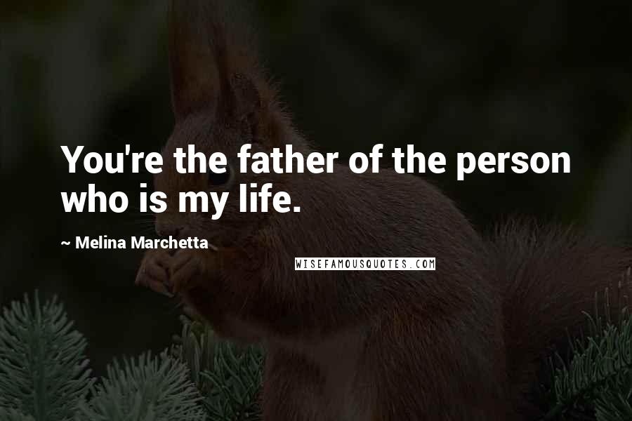 Melina Marchetta Quotes: You're the father of the person who is my life.