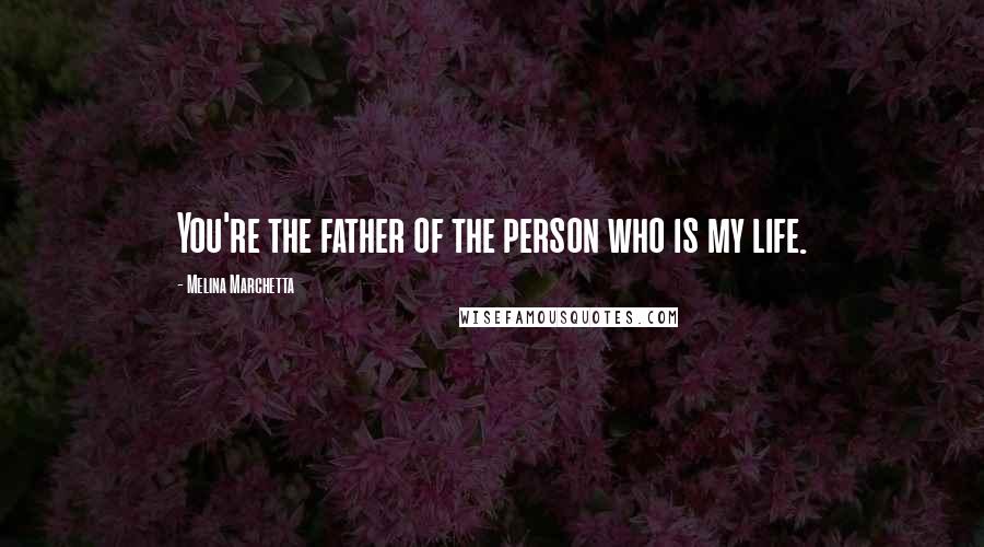 Melina Marchetta Quotes: You're the father of the person who is my life.