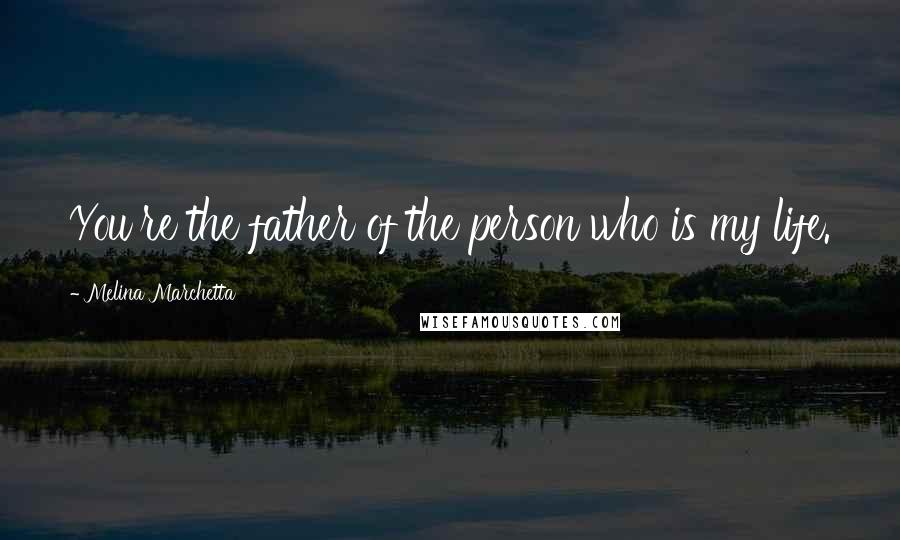 Melina Marchetta Quotes: You're the father of the person who is my life.
