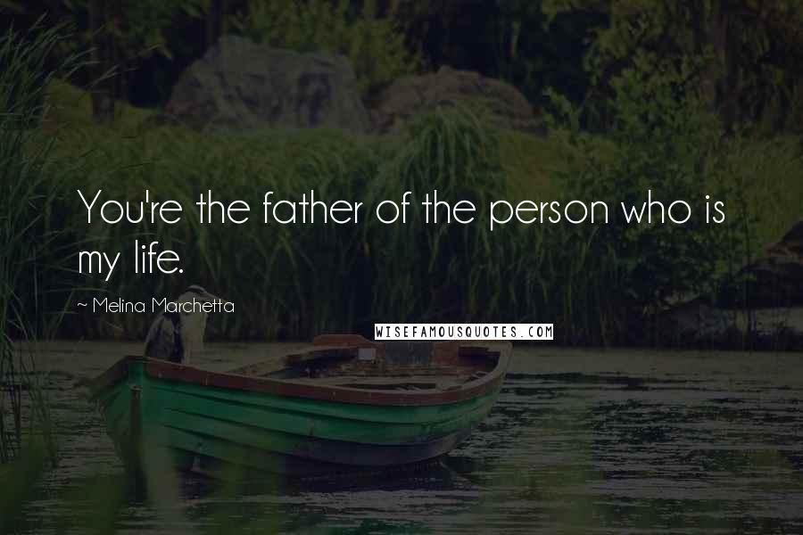 Melina Marchetta Quotes: You're the father of the person who is my life.