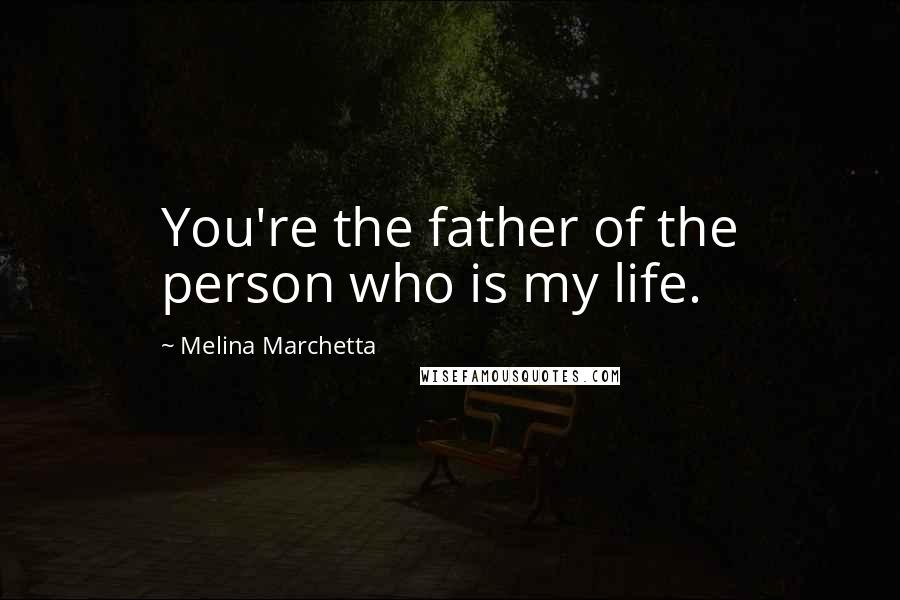 Melina Marchetta Quotes: You're the father of the person who is my life.