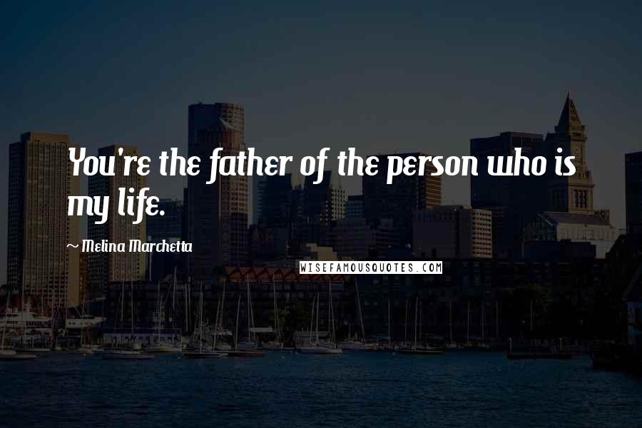 Melina Marchetta Quotes: You're the father of the person who is my life.