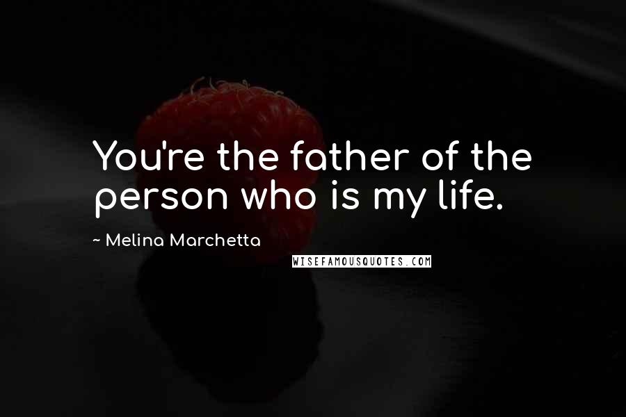 Melina Marchetta Quotes: You're the father of the person who is my life.