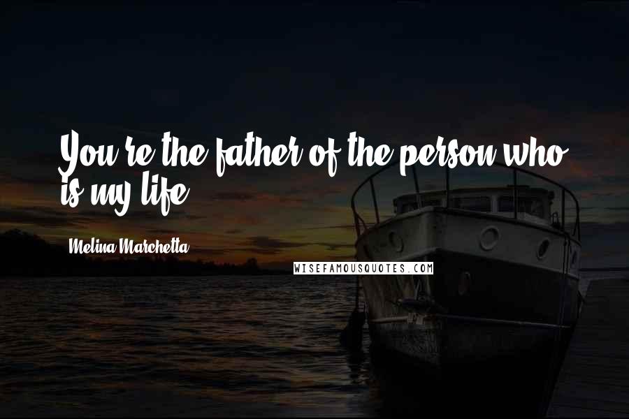 Melina Marchetta Quotes: You're the father of the person who is my life.