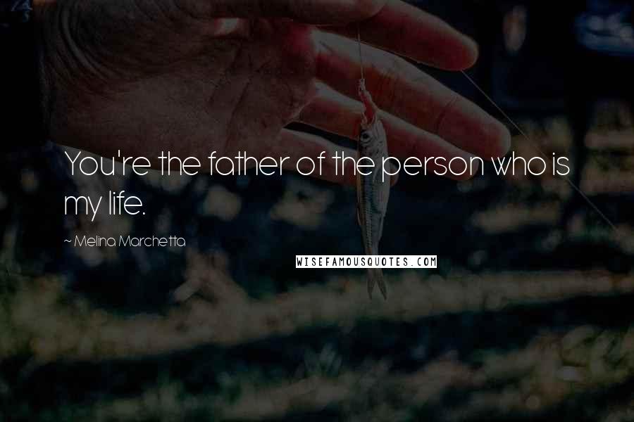 Melina Marchetta Quotes: You're the father of the person who is my life.