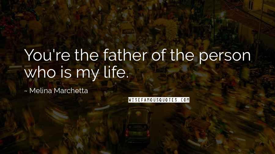 Melina Marchetta Quotes: You're the father of the person who is my life.