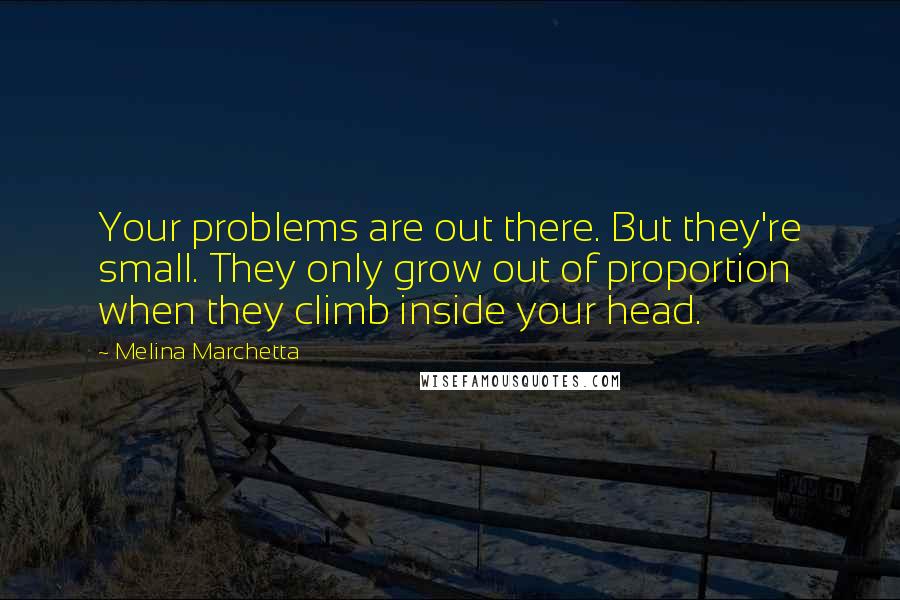 Melina Marchetta Quotes: Your problems are out there. But they're small. They only grow out of proportion when they climb inside your head.