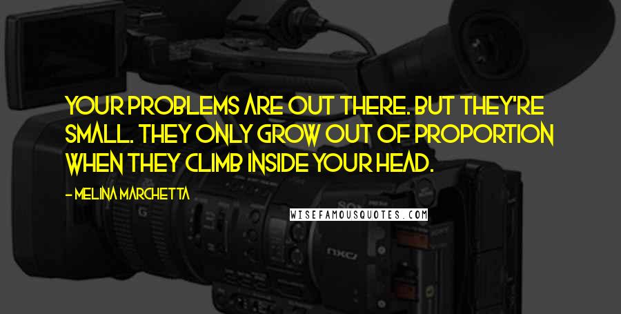 Melina Marchetta Quotes: Your problems are out there. But they're small. They only grow out of proportion when they climb inside your head.