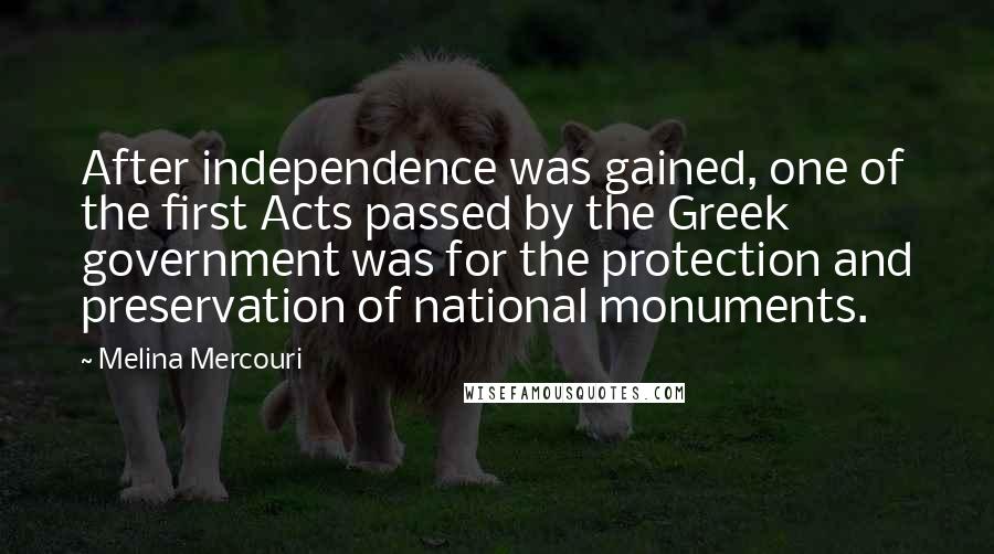 Melina Mercouri Quotes: After independence was gained, one of the first Acts passed by the Greek government was for the protection and preservation of national monuments.