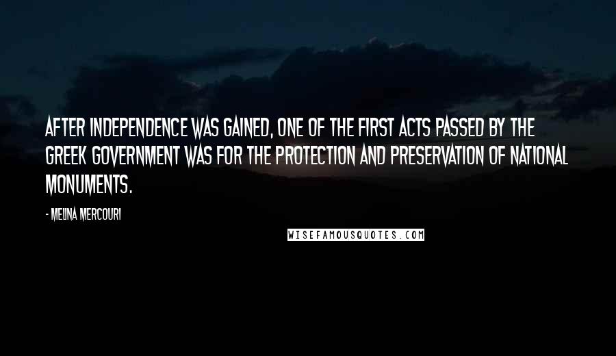 Melina Mercouri Quotes: After independence was gained, one of the first Acts passed by the Greek government was for the protection and preservation of national monuments.