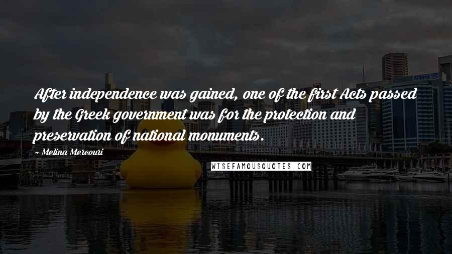 Melina Mercouri Quotes: After independence was gained, one of the first Acts passed by the Greek government was for the protection and preservation of national monuments.